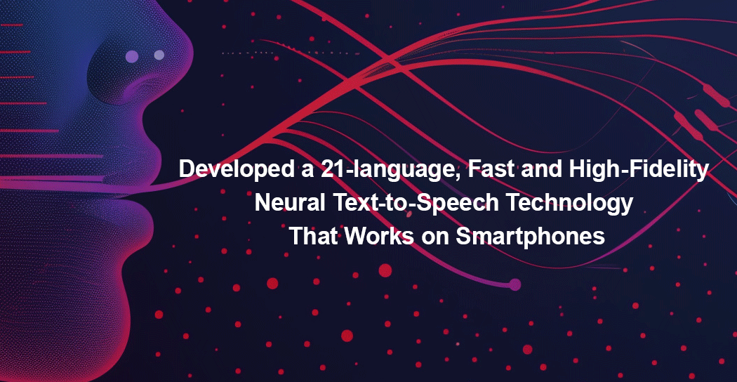 Developed a 21-language, Fast and High-Fidelity Neural Text-to-Speech Technology That Works on Smartphones